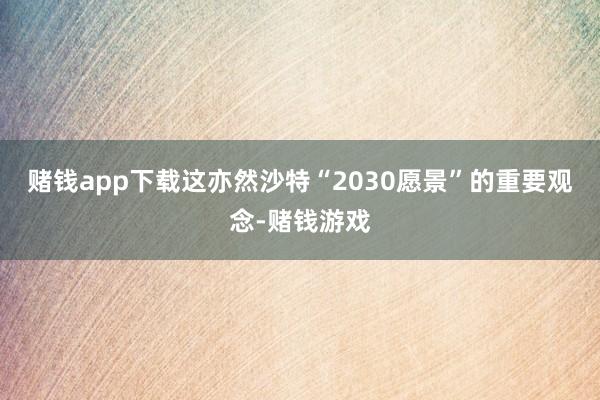 赌钱app下载这亦然沙特“2030愿景”的重要观念-赌钱游戏