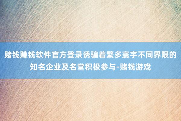 赌钱赚钱软件官方登录诱骗着繁多寰宇不同界限的知名企业及名堂积极参与-赌钱游戏