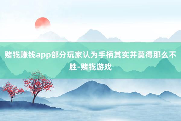 赌钱赚钱app部分玩家认为手柄其实并莫得那么不胜-赌钱游戏