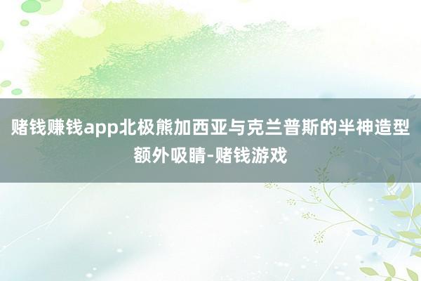 赌钱赚钱app北极熊加西亚与克兰普斯的半神造型额外吸睛-赌钱游戏