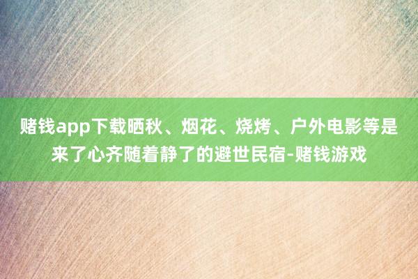 赌钱app下载晒秋、烟花、烧烤、户外电影等是来了心齐随着静了的避世民宿-赌钱游戏