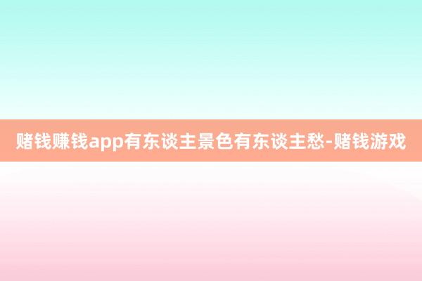 赌钱赚钱app有东谈主景色有东谈主愁-赌钱游戏