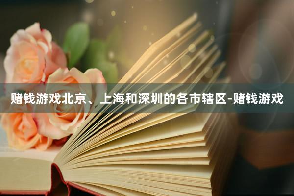 赌钱游戏北京、上海和深圳的各市辖区-赌钱游戏