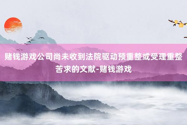 赌钱游戏公司尚未收到法院驱动预重整或受理重整苦求的文献-赌钱游戏