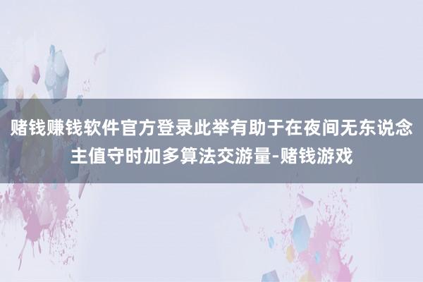 赌钱赚钱软件官方登录此举有助于在夜间无东说念主值守时加多算法交游量-赌钱游戏