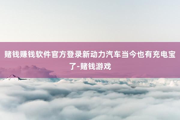 赌钱赚钱软件官方登录新动力汽车当今也有充电宝了-赌钱游戏