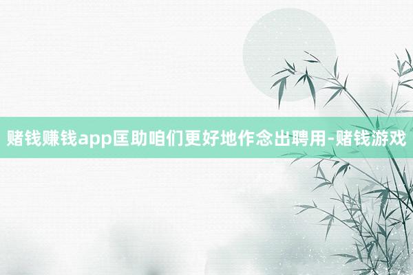 赌钱赚钱app匡助咱们更好地作念出聘用-赌钱游戏