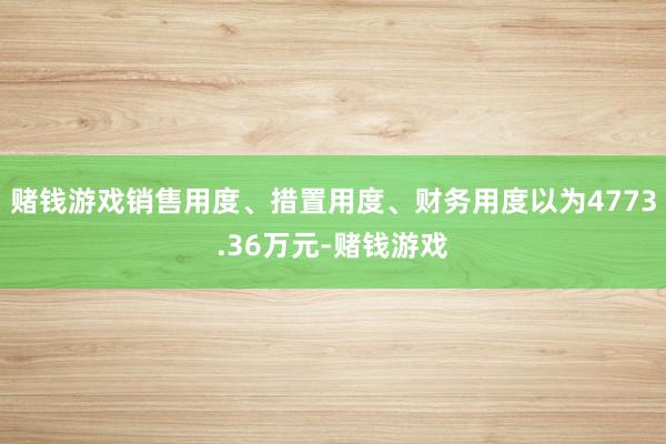 赌钱游戏销售用度、措置用度、财务用度以为4773.36万元-赌钱游戏