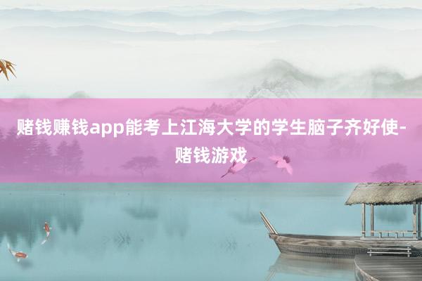 赌钱赚钱app能考上江海大学的学生脑子齐好使-赌钱游戏