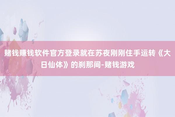 赌钱赚钱软件官方登录就在苏夜刚刚住手运转《大日仙体》的刹那间-赌钱游戏