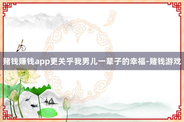 赌钱赚钱app更关乎我男儿一辈子的幸福-赌钱游戏