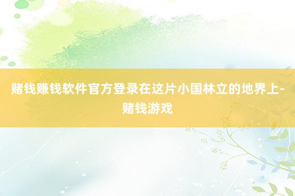 赌钱赚钱软件官方登录在这片小国林立的地界上-赌钱游戏