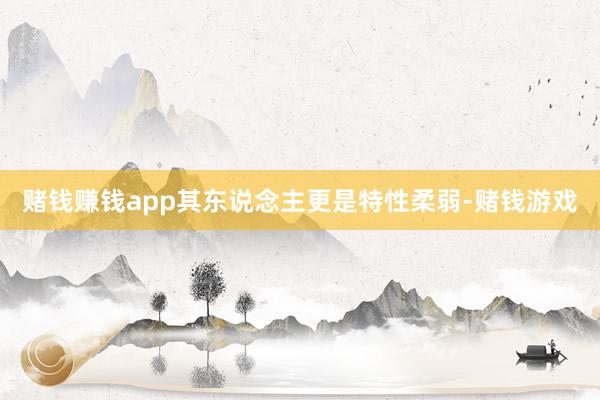 赌钱赚钱app其东说念主更是特性柔弱-赌钱游戏