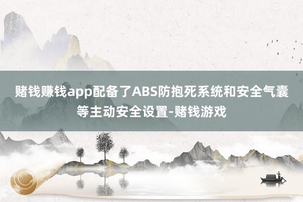 赌钱赚钱app配备了ABS防抱死系统和安全气囊等主动安全设置-赌钱游戏